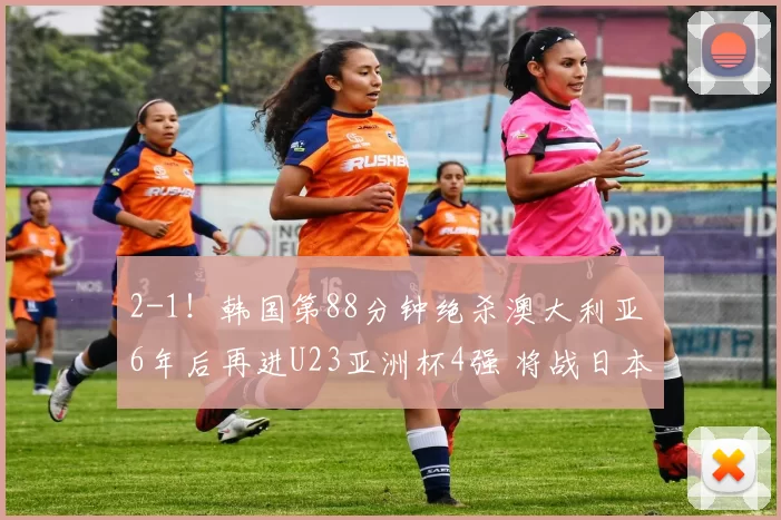 2-1！韩国第88分钟绝杀澳大利亚 6年后再进U23亚洲杯4强 将战日本