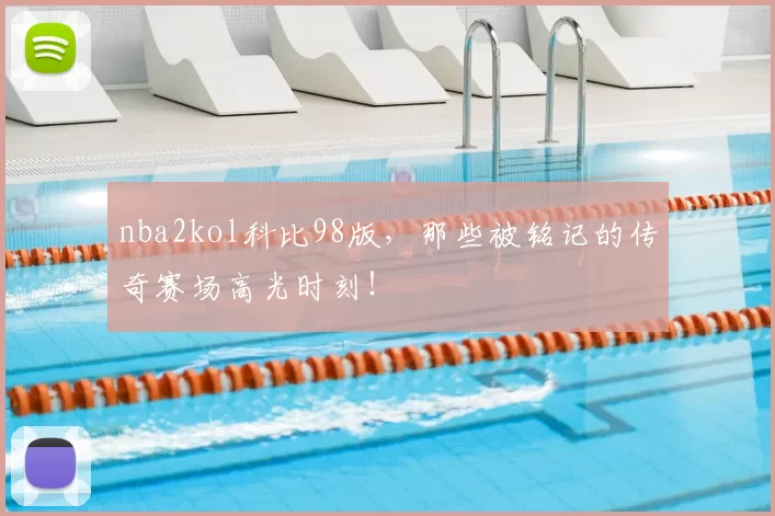 nba2kol科比98版，那些被铭记的传奇赛场高光时刻！