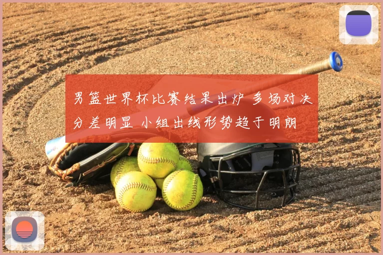 男篮世界杯比赛结果出炉 多场对决分差明显 小组出线形势趋于明朗