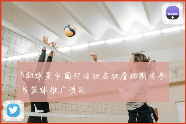 NBA球星中国行活动启动詹姆斯将参与篮球推广项目