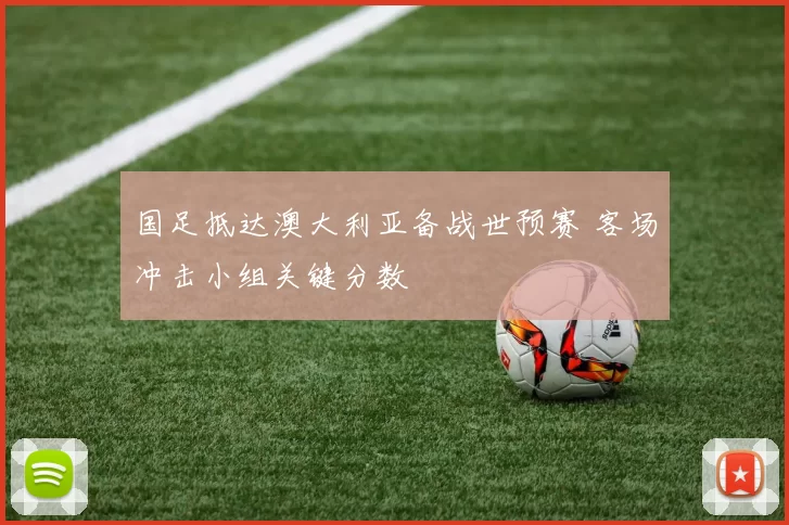 国足抵达澳大利亚备战世预赛 客场冲击小组关键分数