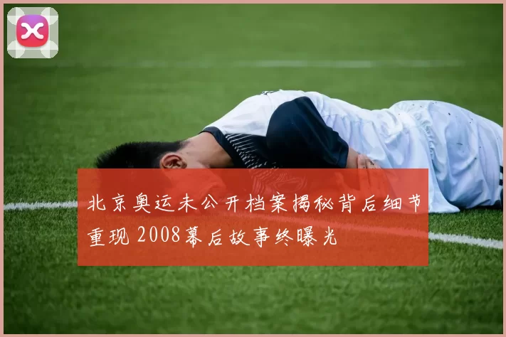 北京奥运未公开档案揭秘背后细节重现 2008幕后故事终曝光