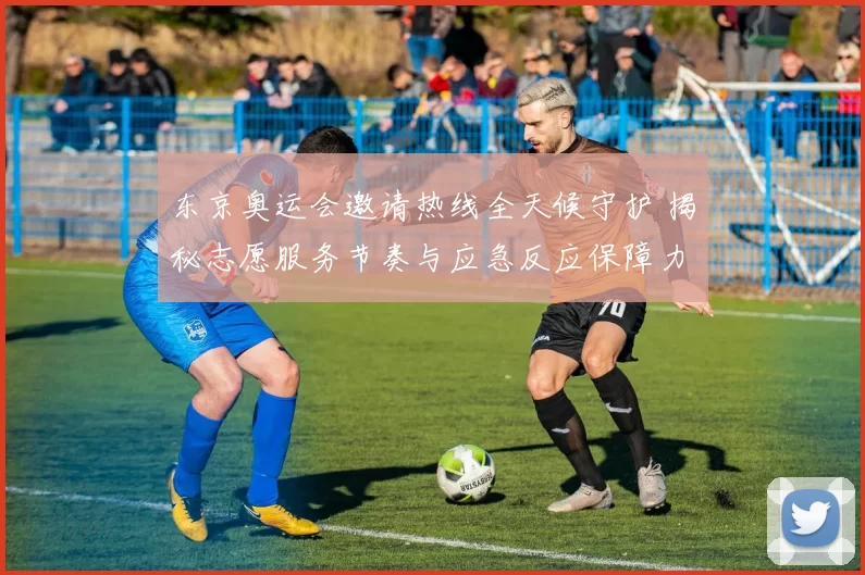 东京奥运会邀请热线全天候守护 揭秘志愿服务节奏与应急反应保障力