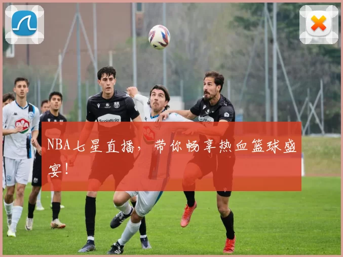 NBA七星直播，带你畅享热血篮球盛宴！