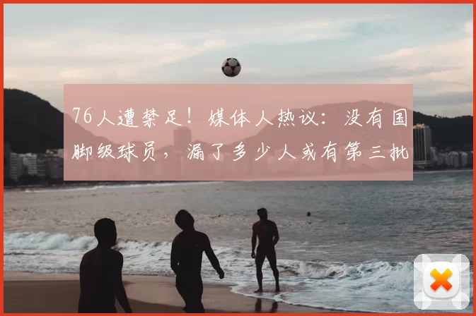 76人遭禁足！媒体人热议：没有国脚级球员，漏了多少人或有第三批