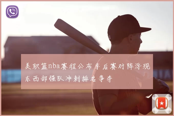 美职篮nba赛程公布季后赛对阵浮现东西部强队冲刺排名争夺