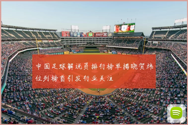 中国足球解说员排行榜单揭晓贺炜位列榜首引发行业关注