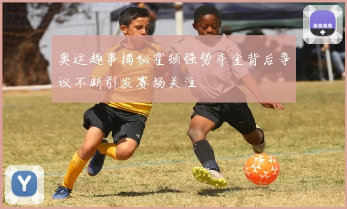 奥运趣事揭秘霍顿强势夺金背后争议不断引发赛场关注