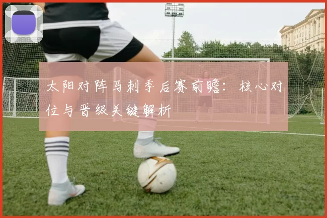 太阳对阵马刺季后赛前瞻:核心对位与晋级关键解析