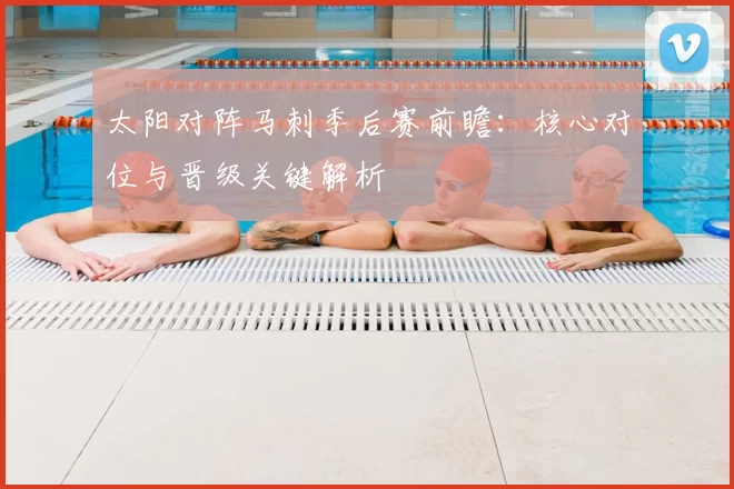 太阳对阵马刺季后赛前瞻：核心对位与晋级关键解析
