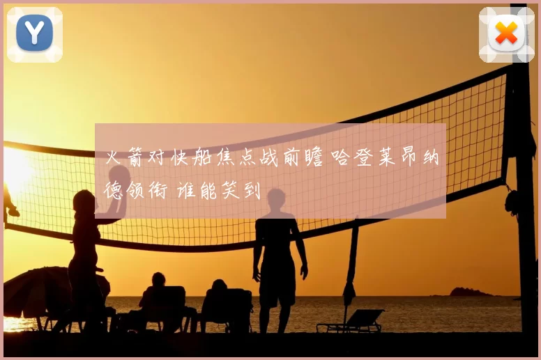 火箭对快船焦点战前瞻 哈登莱昂纳德领衔 谁能笑到