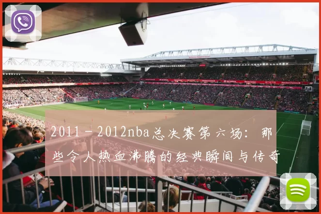 2011 - 2012nba总决赛第六场：那些令人热血沸腾的经典瞬间与传奇逆转