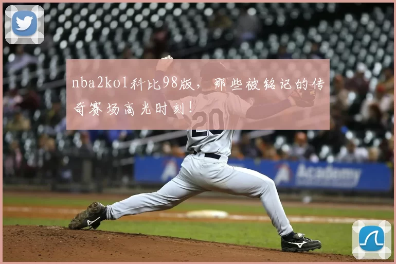nba2kol科比98版，那些被铭记的传奇赛场高光时刻！