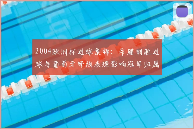 2004欧洲杯进球集锦：希腊制胜进球与葡萄牙锋线表现影响冠军归属