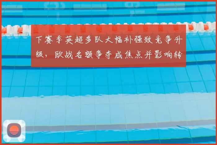 下赛季英超多队大幅补强致竞争升级,欧战名额争夺成焦点并影响转会行情