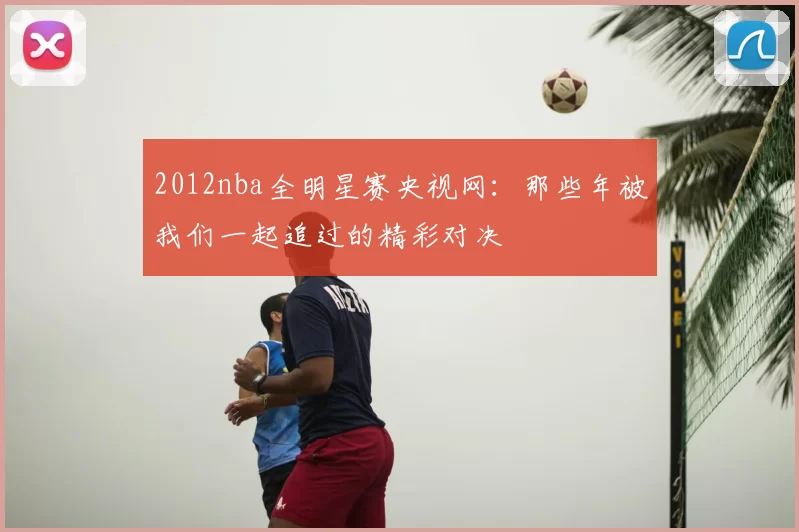 2012nba全明星赛央视网：那些年被我们一起追过的精彩对决