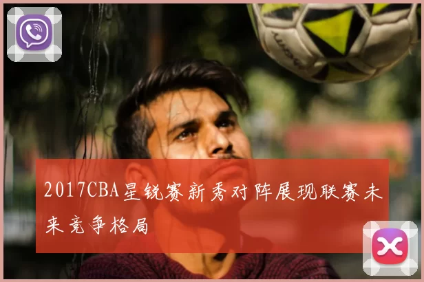 2017CBA星锐赛新秀对阵展现联赛未来竞争格局