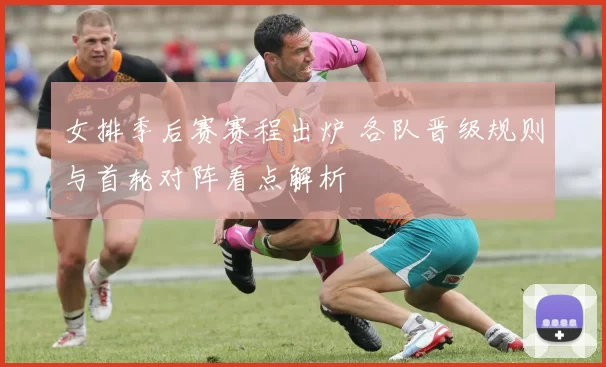 女排季后赛赛程出炉 各队晋级规则与首轮对阵看点解析