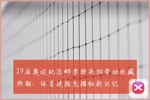 29届奥运纪念邮票册亮相带动收藏热潮，体育迷抢先揭秘新记忆