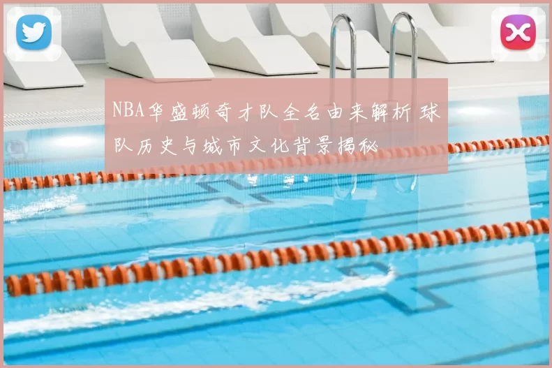 NBA华盛顿奇才队全名由来解析 球队历史与城市文化背景揭秘