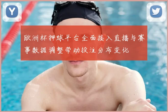 欧洲杯押球平台全面接入直播与赛事数据调整带动投注分布变化