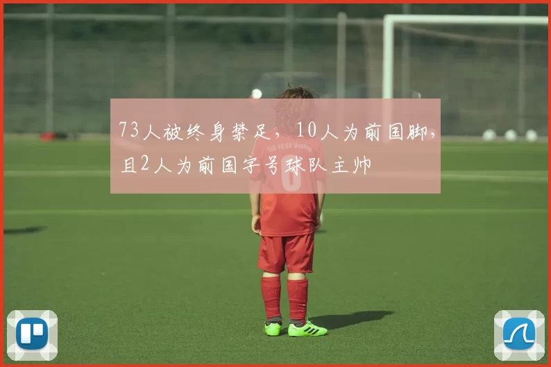 73人被终身禁足，10人为前国脚，且2人为前国字号球队主帅