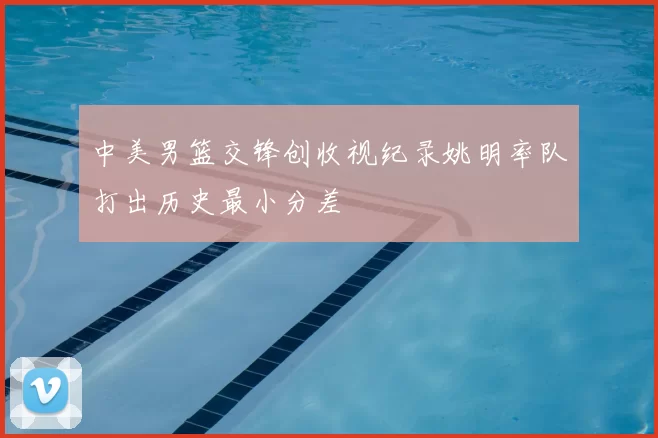 中美男篮交锋创收视纪录姚明率队打出历史最小分差