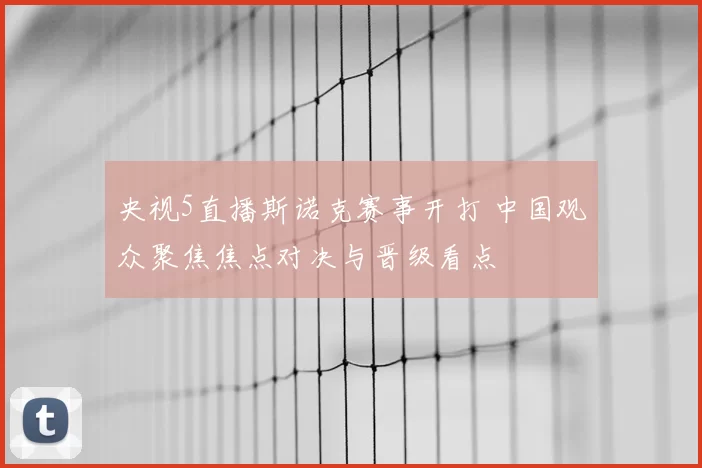 央视5直播斯诺克赛事开打 中国观众聚焦焦点对决与晋级看点