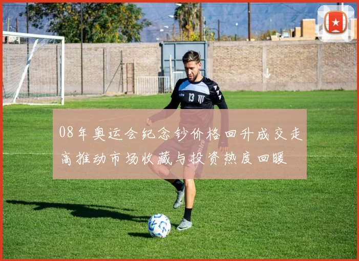 08年奥运会纪念钞价格回升成交走高推动市场收藏与投资热度回暖