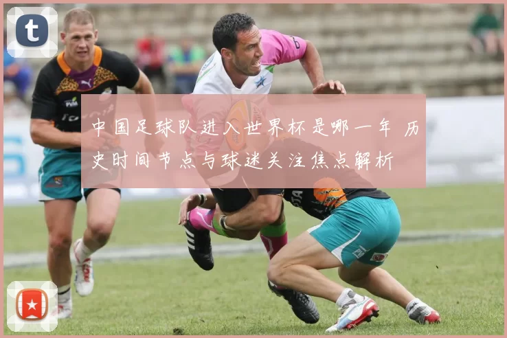 中国足球队进入世界杯是哪一年 历史时间节点与球迷关注焦点解析