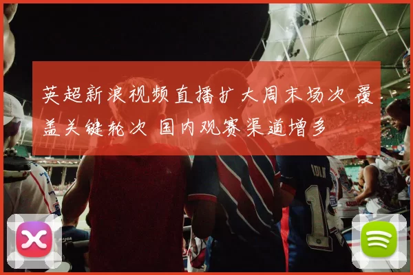 英超新浪视频直播扩大周末场次 覆盖关键轮次 国内观赛渠道增多