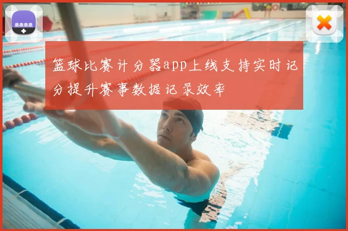 篮球比赛计分器app上线支持实时记分提升赛事数据记录效率