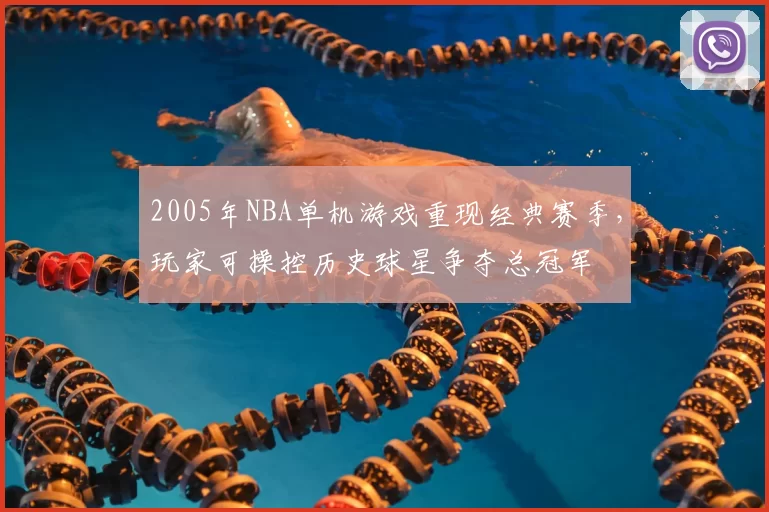 2005年NBA单机游戏重现经典赛季，玩家可操控历史球星争夺总冠军