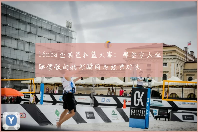 16nba全明星扣篮大赛:那些令人血脉偾张的精彩瞬间与经典对决