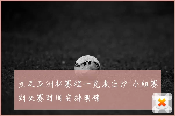 女足亚洲杯赛程一览表出炉 小组赛到决赛时间安排明确