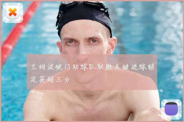 兰姆波破门助球队取胜关键进球锁定英超三分