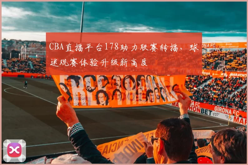 CBA直播平台178助力联赛转播，球迷观赛体验升级新高度