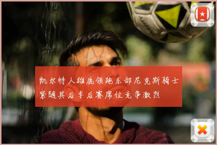 凯尔特人雄鹿领跑东部尼克斯骑士紧随其后季后赛席位竞争激烈