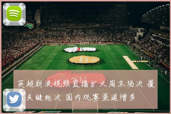 英超新浪视频直播扩大周末场次 覆盖关键轮次 国内观赛渠道增多