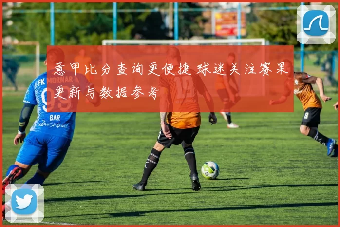 意甲比分查询更便捷 球迷关注赛果更新与数据参考