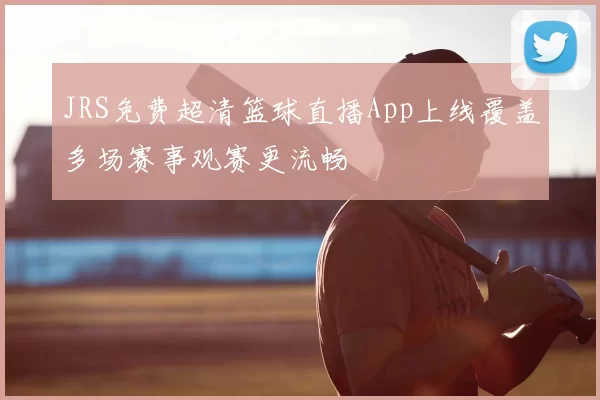 JRS免费超清篮球直播App上线覆盖多场赛事观赛更流畅