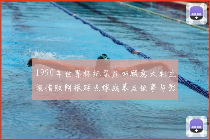 1990年世界杯纪录片回顾意大利主场惜败阿根廷点球战幕后故事与影响