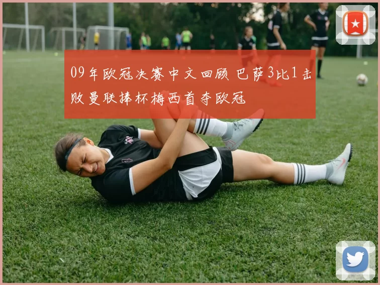 09年欧冠决赛中文回顾 巴萨3比1击败曼联捧杯梅西首夺欧冠