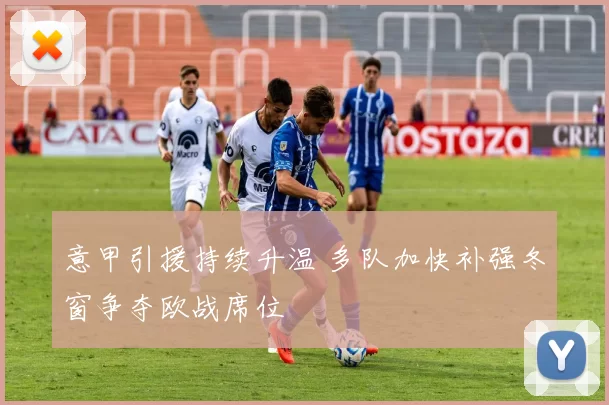 意甲引援持续升温 多队加快补强冬窗争夺欧战席位