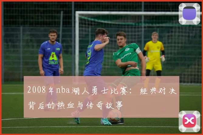 2008年nba湖人勇士比赛：经典对决背后的热血与传奇故事