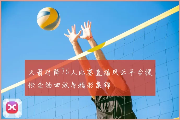 火箭对阵76人比赛直播风云平台提供全场回放与精彩集锦