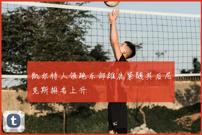 凯尔特人领跑东部雄鹿紧随其后尼克斯排名上升