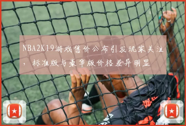 NBA2K19游戏售价公布引发玩家关注，标准版与豪华版价格差异明显