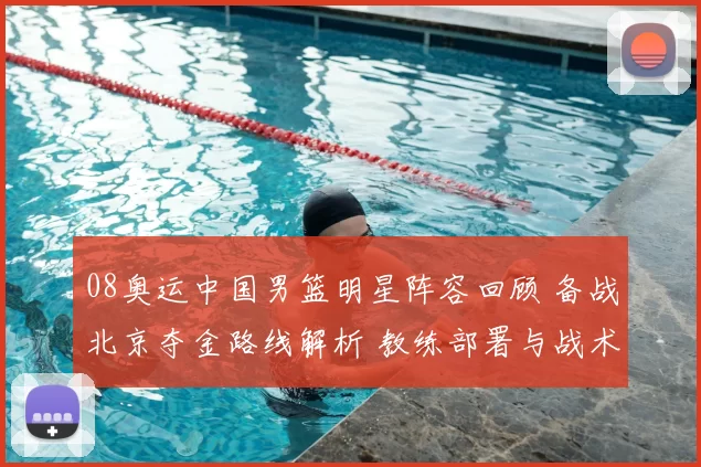 08奥运中国男篮明星阵容回顾 备战北京夺金路线解析 教练部署与战术策略