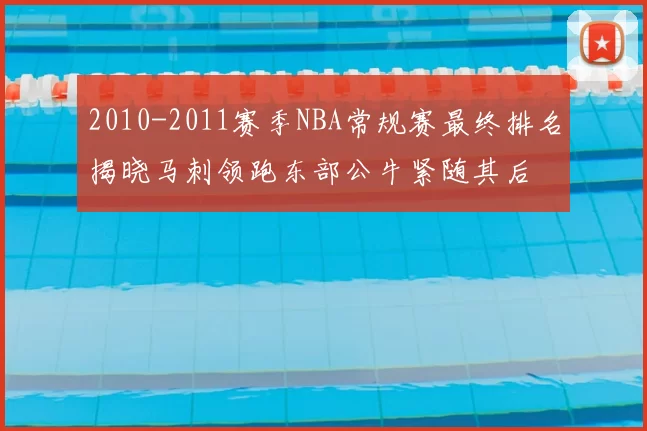 2010-2011赛季NBA常规赛最终排名揭晓马刺领跑东部公牛紧随其后
